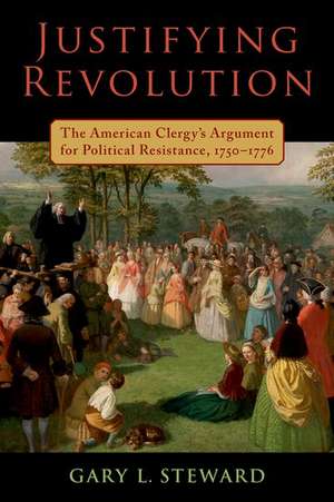 Justifying Revolution: The American Clergy's Argument for Political Resistance, 1750-1776 de Gary L. Steward