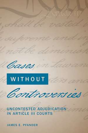 Cases Without Controversies: Uncontested Adjudication in Article III Courts de James E. Pfander