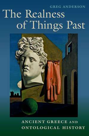 The Realness of Things Past: Ancient Greece and Ontological History de Greg Anderson