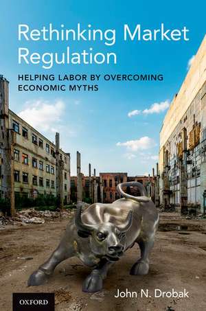 Rethinking Market Regulation: Helping Labor by Overcoming Economic Myths de John N. Drobak