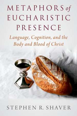 Metaphors of Eucharistic Presence: Language, Cognition, and the Body and Blood of Christ de Stephen R. Shaver