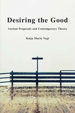 Desiring the Good: Ancient Proposals and Contemporary Theory de Katja Maria Vogt