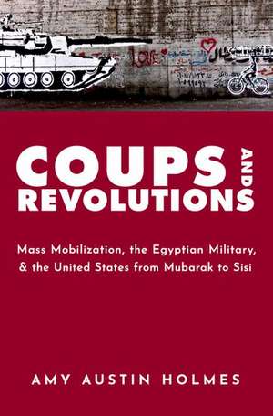 Coups and Revolutions: Mass Mobilization, the Egyptian Military, and the United States from Mubarak to Sisi de Amy Austin Holmes