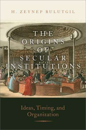 The Origins of Secular Institutions: Ideas, Timing, and Organization de H. Zeynep Bulutgil