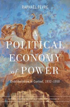 A Political Economy of Power: Ordoliberalism in Context, 1932-1950 de Raphaël Fèvre