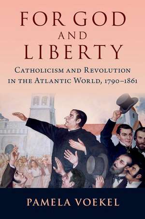 For God and Liberty: Catholicism and Revolution in the Atlantic World, 1790-1861 de Pamela Voekel