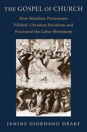 The Gospel of Church: How Mainline Protestants Vilified Christian Socialism and Fractured the Labor Movement de Janine Giordano Drake