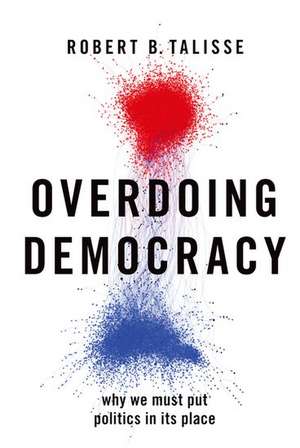 Overdoing Democracy: Why We Must Put Politics in its Place de Robert B. Talisse