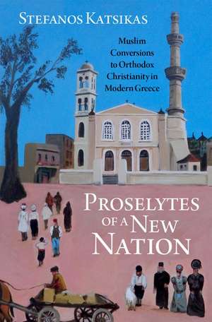 Proselytes of a New Nation: Muslim Conversions to Orthodox Christianity in Modern Greece de Stefanos Katsikas