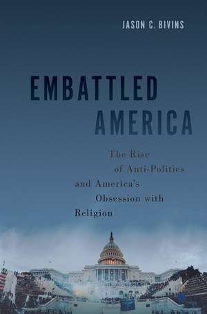 Embattled America: The Rise of Anti-Politics and America's Obsession with Religion de Jason C. Bivins