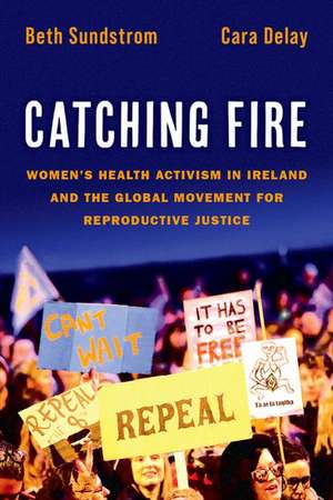 Catching Fire: Women's Health Activism in Ireland and the Global Movement for Reproductive Justice de Beth Sundstrom