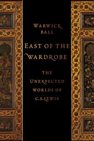 East of the Wardrobe: The Unexpected Worlds of C. S. Lewis de Warwick Ball