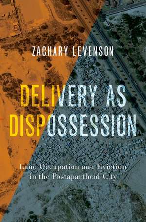 Delivery as Dispossession: Land Occupation and Eviction in the Postapartheid City de Zachary Levenson