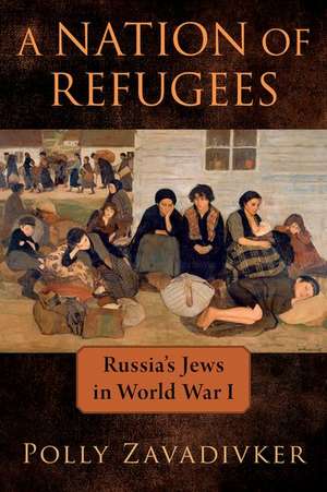 A Nation of Refugees: Russia's Jews in World War I de Polly Zavadivker