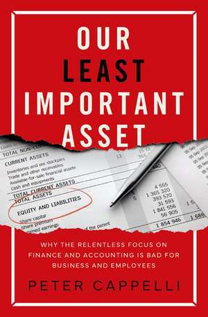 Our Least Important Asset: Why the Relentless Focus on Finance and Accounting is Bad for Business and Employees de Peter Cappelli