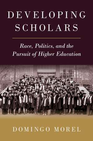 Developing Scholars: Race, Politics, and the Pursuit of Higher Education de Domingo Morel