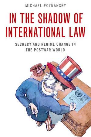 In the Shadow of International Law: Secrecy and Regime Change in the Postwar World de Michael Poznansky