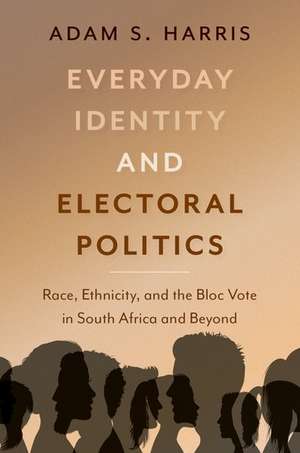 Everyday Identity and Electoral Politics: Race, Ethnicity, and the Bloc Vote in South Africa and Beyond de Adam S. Harris