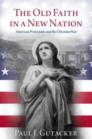 The Old Faith in a New Nation: American Protestants and the Christian Past de Paul J. Gutacker