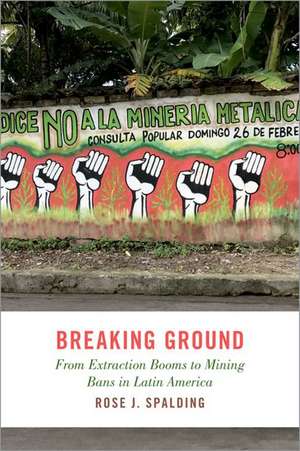 Breaking Ground: From Extraction Booms to Mining Bans in Latin America de Rose J. Spalding