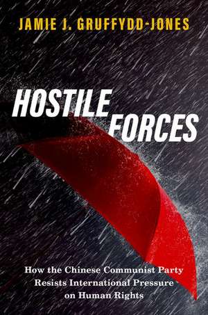 Hostile Forces: How the Chinese Communist Party Resists International Pressure on Human Rights de Jamie J. Gruffydd-Jones