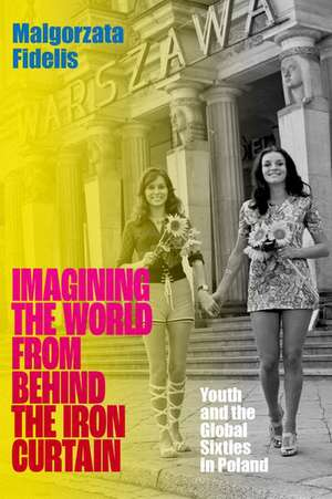 Imagining the World from Behind the Iron Curtain: Youth and the Global Sixties in Poland de Malgorzata Fidelis