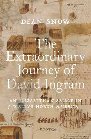 The Extraordinary Journey of David Ingram: An Elizabethan Sailor in Native North America de Dean Snow