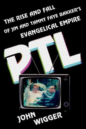 PTL: The Rise and Fall of Jim and Tammy Faye Bakker's Evangelical Empire de John Wigger