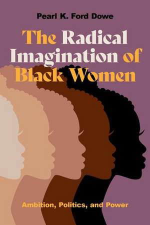 The Radical Imagination of Black Women: Ambition, Politics, and Power de Pearl K. Ford Dowe