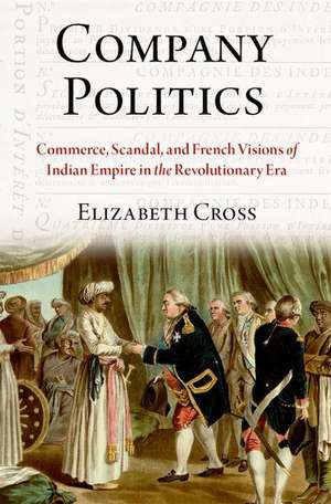 Company Politics: Commerce, Scandal, and French Visions of Indian Empire in the Revolutionary Era de Elizabeth Cross