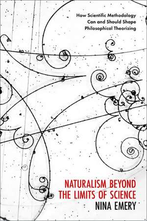 Naturalism Beyond the Limits of Science: How Scientific Methodology Can and Should Shape Philosophical Theorizing de Nina Emery