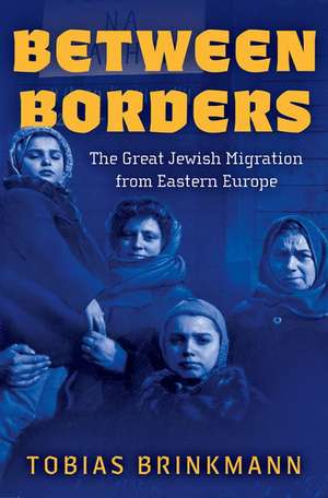 Between Borders: The Great Jewish Migration from Eastern Europe de Tobias Brinkmann