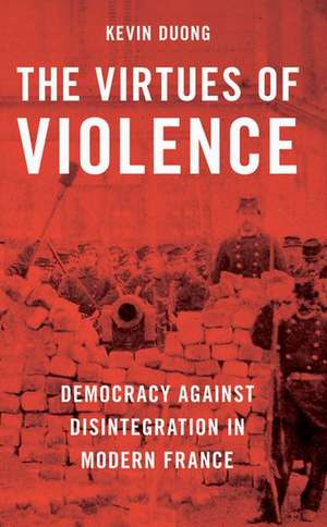 The Virtues of Violence: Democracy Against Disintegration in Modern France de Kevin Duong