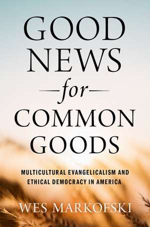 Good News for Common Goods: Multicultural Evangelicalism and Ethical Democracy in America de Wes Markofski