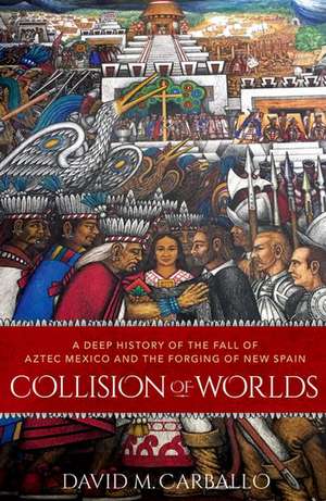 Collision of Worlds: A Deep History of the Fall of Aztec Mexico and the Forging of New Spain de David M. Carballo