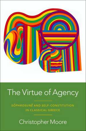 The Virtue of Agency: Sôphrosunê and Self-Constitution in Classical Greece de Christopher Moore