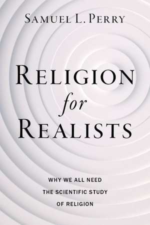 Religion for Realists: Why We All Need the Scientific Study of Religion de Samuel L. Perry