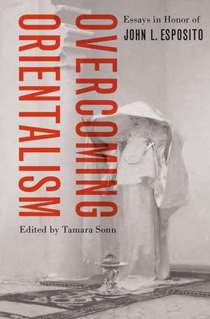 Overcoming Orientalism: Essays in Honor of John L. Esposito de Tamara Sonn