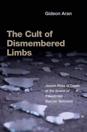 The Cult of Dismembered Limbs: Jewish Rites of Death at the Scene of Palestinian Suicide Terrorism de Gideon Aran