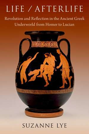 Life / Afterlife: Revolution and Reflection in the Ancient Greek Underworld from Homer to Lucian de Suzanne Lye