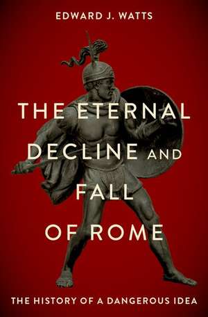 The Eternal Decline and Fall of Rome: The History of a Dangerous Idea de Edward Watts