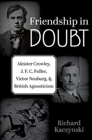 Friendship in Doubt: Aleister Crowley, J. F. C. Fuller, Victor B. Neuburg, and British Agnosticism de Richard Kaczynski