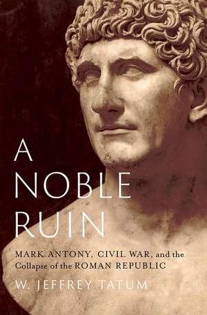 A Noble Ruin: Mark Antony, Civil War, and the Collapse of the Roman Republic de W. Jeffrey Tatum