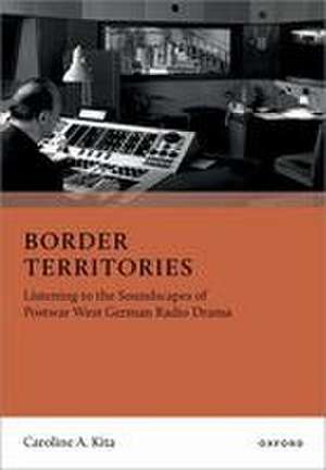 Border Territories: Listening to the Soundscapes of Postwar West German Radio Drama de Caroline A. Kita
