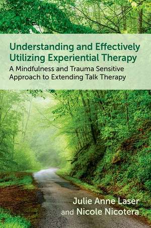 Understanding and Effectively Utilizing Experiential Therapy: A Mindfulness and Trauma Sensitive Approach to Extending Talk Therapy de Julie Anne Laser