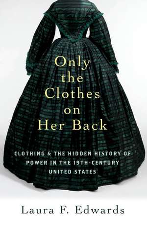 Only the Clothes on Her Back: Clothing and the Hidden History of Power in the Nineteenth-Century United States de Laura F. Edwards