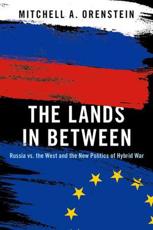 The Lands in Between: Russia vs. the West and the New Politics of Hybrid War de Mitchell A. Orenstein