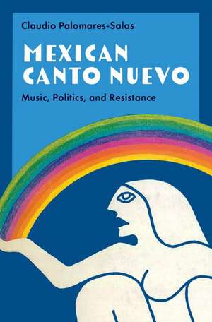 Mexican Canto Nuevo: Music, Politics, and Resistance de Claudio Palomares-Salas