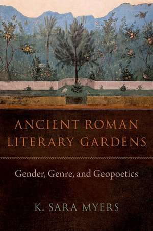 Ancient Roman Literary Gardens: Gender, Genre, and Geopoetics de K. Sara Myers