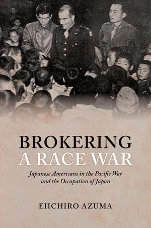 Brokering a Race War: Japanese Americans in the Pacific War and the Occupation of Japan de Eiichiro Azuma